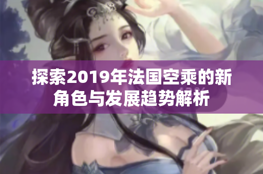 探索2019年法国空乘的新角色与发展趋势解析