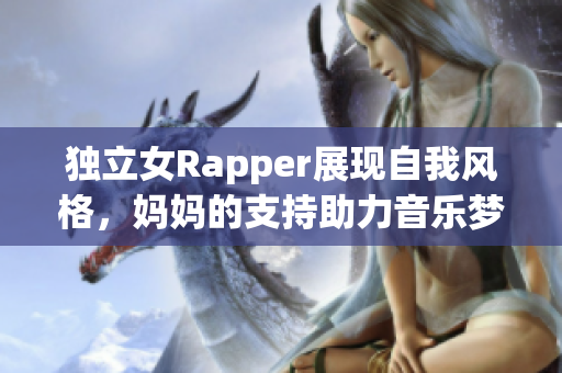 独立女Rapper展现自我风格，妈妈的支持助力音乐梦想