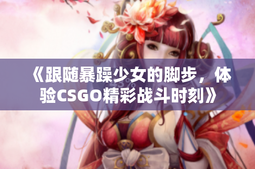 《跟随暴躁少女的脚步，体验CSGO精彩战斗时刻》