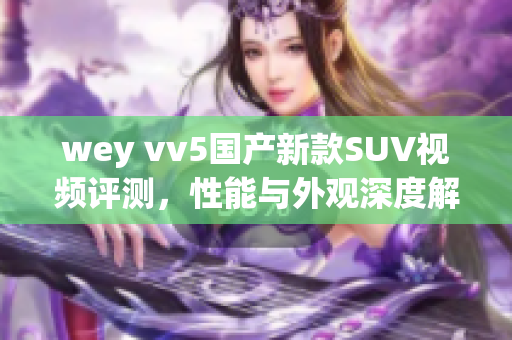 wey vv5国产新款SUV视频评测，性能与外观深度解析