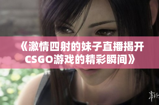 《激情四射的妹子直播揭开CSGO游戏的精彩瞬间》