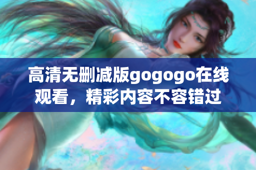 高清无删减版gogogo在线观看，精彩内容不容错过