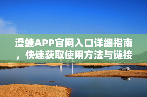 漫蛙APP官网入口详细指南，快速获取使用方法与链接