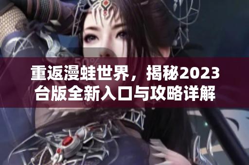 重返漫蛙世界，揭秘2023台版全新入口与攻略详解