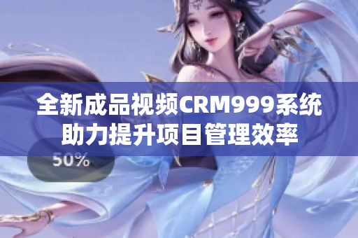 全新成品视频CRM999系统助力提升项目管理效率