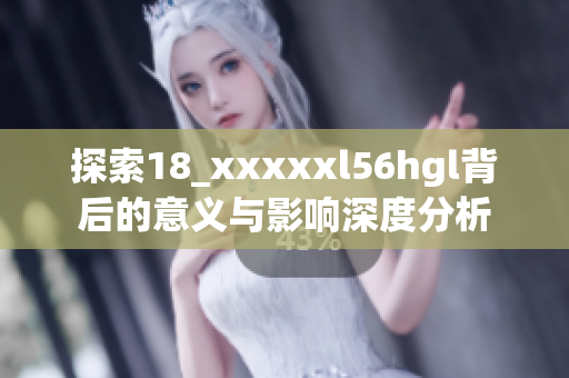 探索18_xxxxxl56hgl背后的意义与影响深度分析