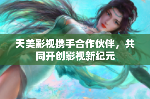 天美影视携手合作伙伴，共同开创影视新纪元