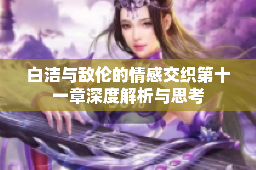 白洁与敌伦的情感交织第十一章深度解析与思考