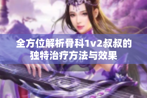 全方位解析骨科1v2叔叔的独特治疗方法与效果