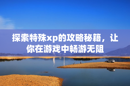 探索特殊xp的攻略秘籍，让你在游戏中畅游无阻