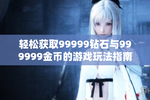 轻松获取99999钻石与999999金币的游戏玩法指南