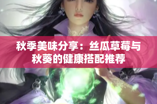 秋季美味分享：丝瓜草莓与秋葵的健康搭配推荐