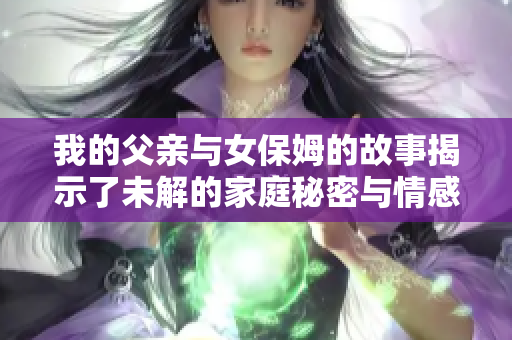 我的父亲与女保姆的故事揭示了未解的家庭秘密与情感纠葛