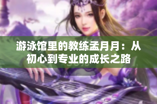 游泳馆里的教练孟月月：从初心到专业的成长之路