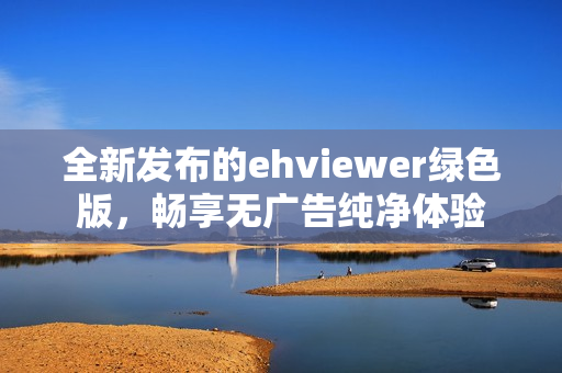 全新发布的ehviewer绿色版，畅享无广告纯净体验