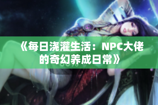 《每日浇灌生活：NPC大佬的奇幻养成日常》