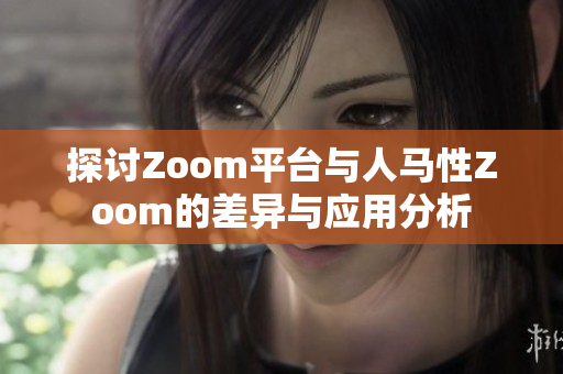 探讨Zoom平台与人马性Zoom的差异与应用分析