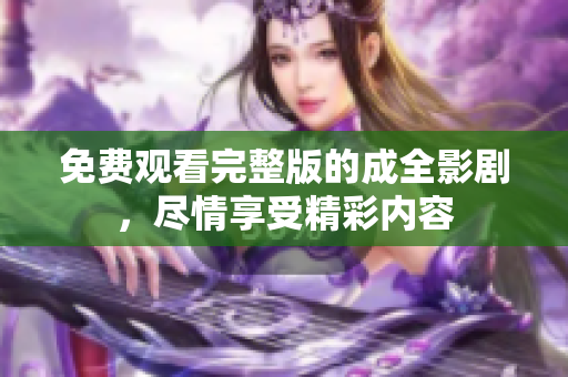 免费观看完整版的成全影剧，尽情享受精彩内容