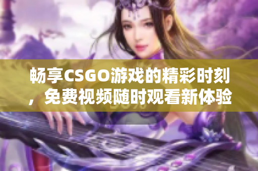 畅享CSGO游戏的精彩时刻，免费视频随时观看新体验