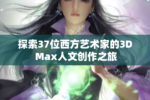 探索37位西方艺术家的3D Max人文创作之旅