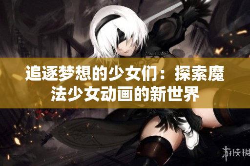 追逐梦想的少女们：探索魔法少女动画的新世界