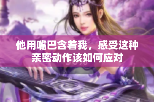 他用嘴巴含着我，感受这种亲密动作该如何应对