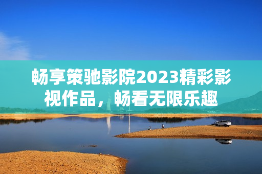 畅享策驰影院2023精彩影视作品，畅看无限乐趣