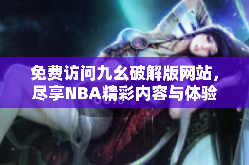 免费访问九幺破解版网站，尽享NBA精彩内容与体验