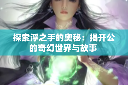 探索浮之手的奥秘：揭开公的奇幻世界与故事 