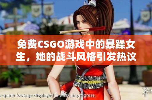 免费CSGO游戏中的暴躁女生，她的战斗风格引发热议