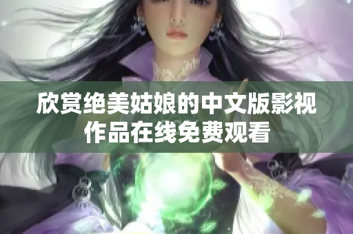 欣赏绝美姑娘的中文版影视作品在线免费观看