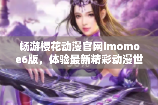 畅游樱花动漫官网imomoe6版，体验最新精彩动漫世界