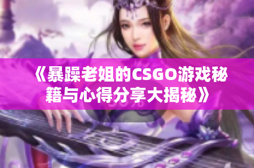 《暴躁老姐的CSGO游戏秘籍与心得分享大揭秘》