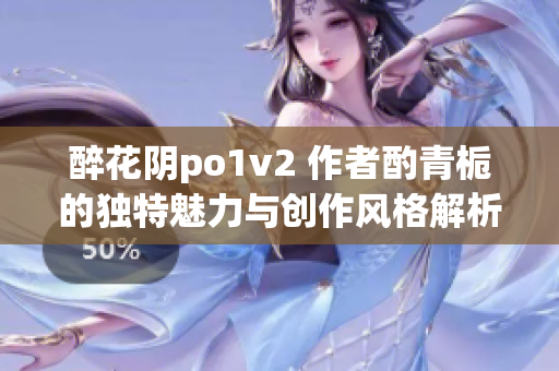 醉花阴po1v2 作者酌青栀的独特魅力与创作风格解析