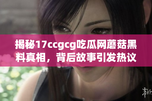 揭秘17ccgcg吃瓜网蘑菇黑料真相，背后故事引发热议