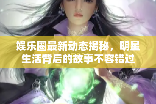 娱乐圈最新动态揭秘，明星生活背后的故事不容错过