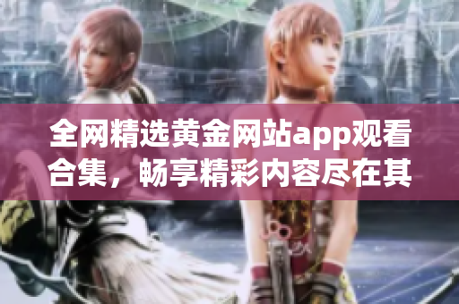 全网精选黄金网站app观看合集，畅享精彩内容尽在其中