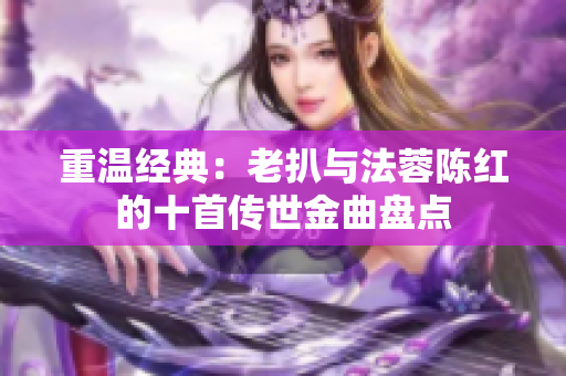 重温经典：老扒与法蓉陈红的十首传世金曲盘点