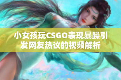 小女孩玩CSGO表现暴躁引发网友热议的视频解析