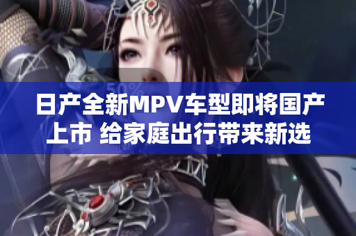 日产全新MPV车型即将国产上市 给家庭出行带来新选择