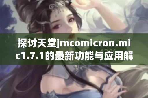 探讨天堂jmcomicron.mic1.7.1的最新功能与应用解析