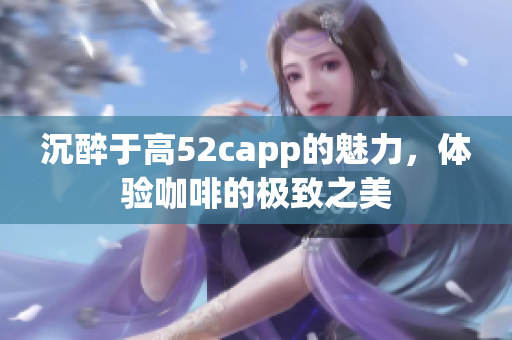 沉醉于高52capp的魅力，体验咖啡的极致之美