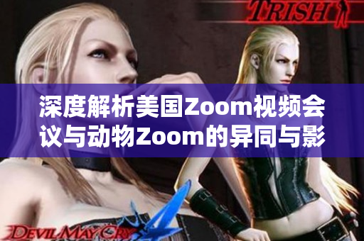 深度解析美国Zoom视频会议与动物Zoom的异同与影响