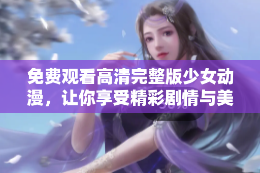 免费观看高清完整版少女动漫，让你享受精彩剧情与美丽画面