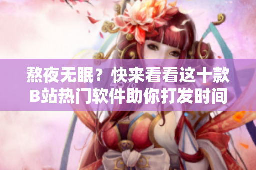 熬夜无眠？快来看看这十款B站热门软件助你打发时间