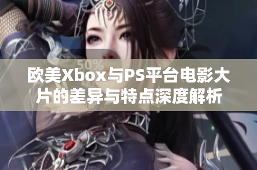 欧美Xbox与PS平台电影大片的差异与特点深度解析