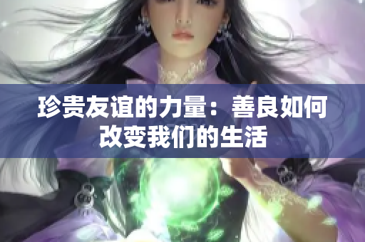 珍贵友谊的力量：善良如何改变我们的生活