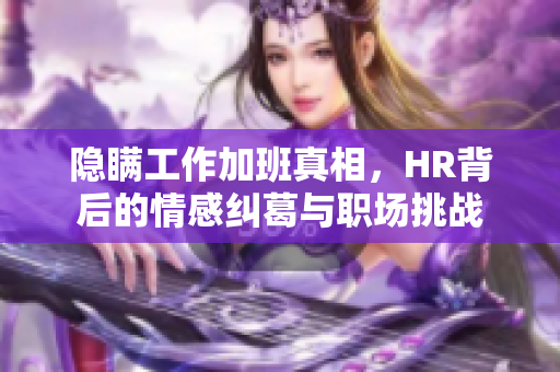 隐瞒工作加班真相，HR背后的情感纠葛与职场挑战