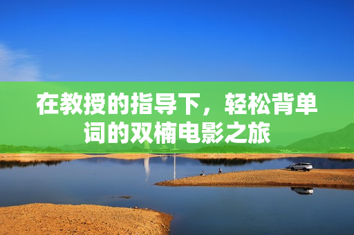 在教授的指导下，轻松背单词的双楠电影之旅