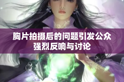 胸片拍摄后的问题引发公众强烈反响与讨论